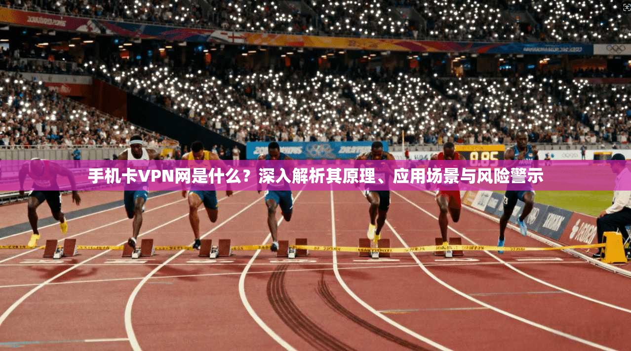 手机卡VPN网是什么？深入解析其原理、应用场景与风险警示