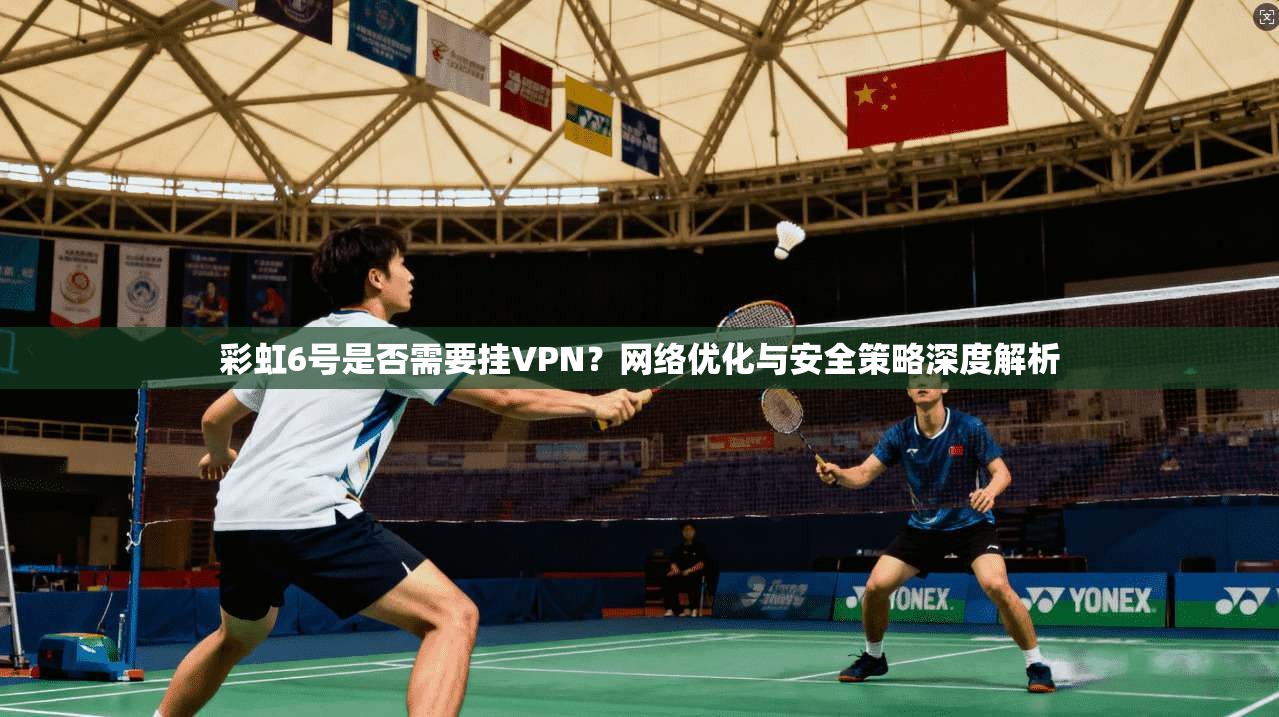 彩虹6号是否需要挂VPN？网络优化与安全策略深度解析