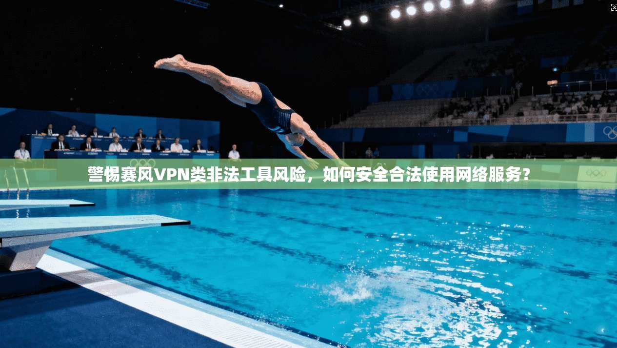 警惕赛风VPN类非法工具风险，如何安全合法使用网络服务？