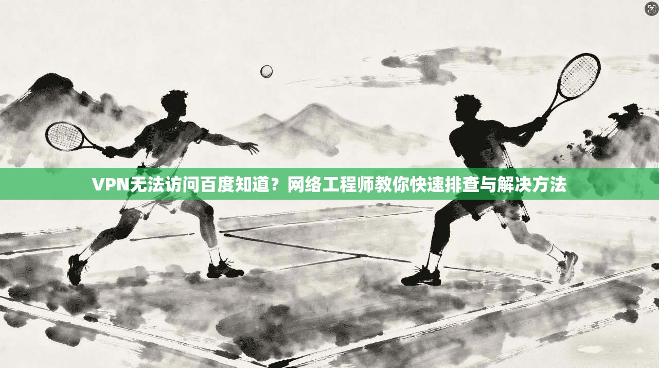 VPN无法访问百度知道?网络工程师教你快速排查与解决方法