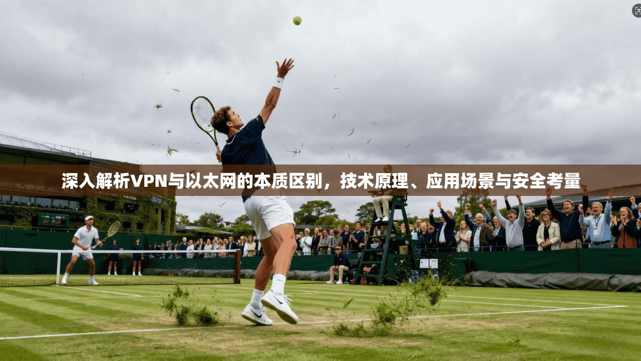 深入解析VPN与以太网的本质区别,技术原理、应用场景与安全考量