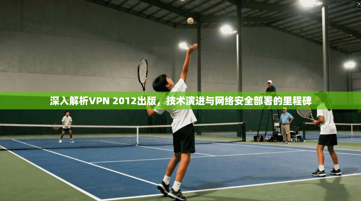深入解析VPN 2012出版，技术演进与网络安全部署的里程碑