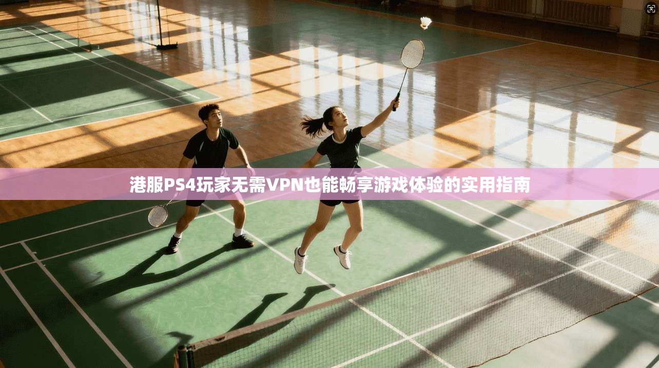 港服PS4玩家无需VPN也能畅享游戏体验的实用指南