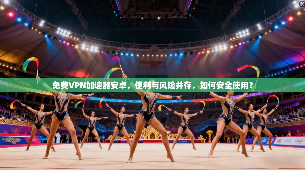 免费VPN加速器安卓,便利与风险并存,如何安全使用?