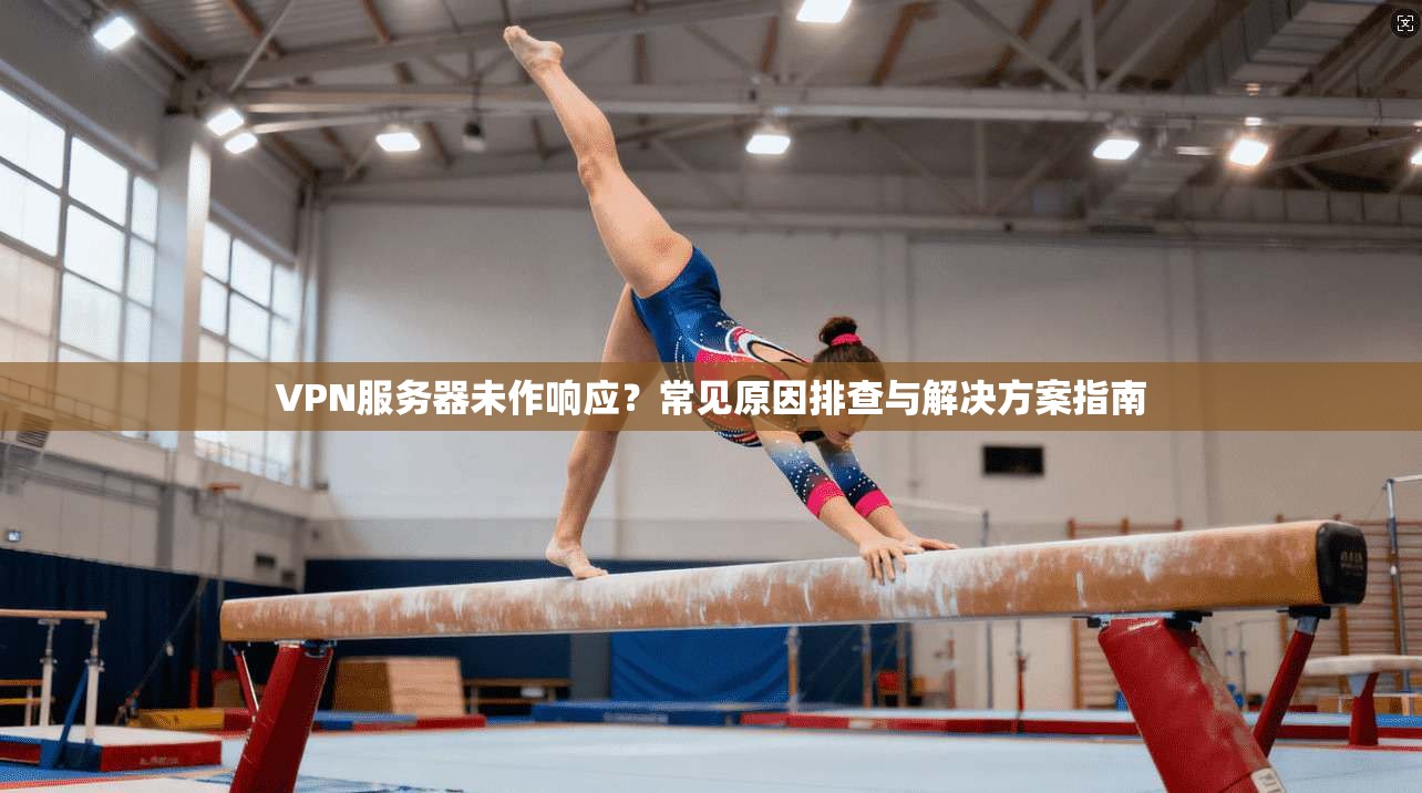VPN服务器未作响应？常见原因排查与解决方案指南