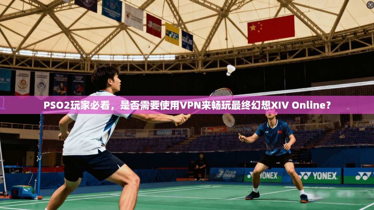 PSO2玩家必看，是否需要使用VPN来畅玩最终幻想XIV Online？