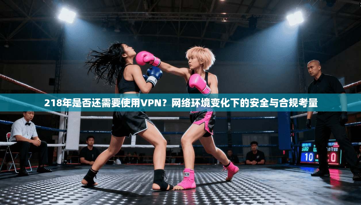 218年是否还需要使用VPN？网络环境变化下的安全与合规考量