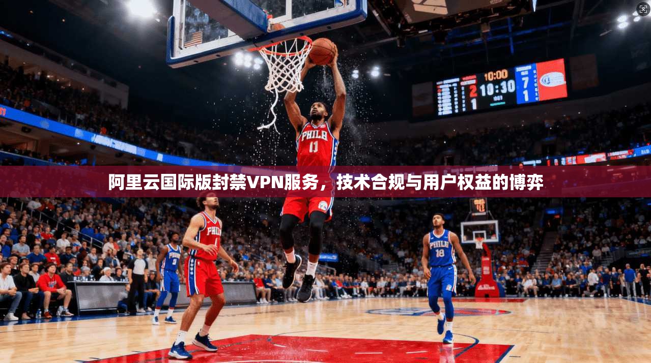 阿里云国际版封禁VPN服务，技术合规与用户权益的博弈