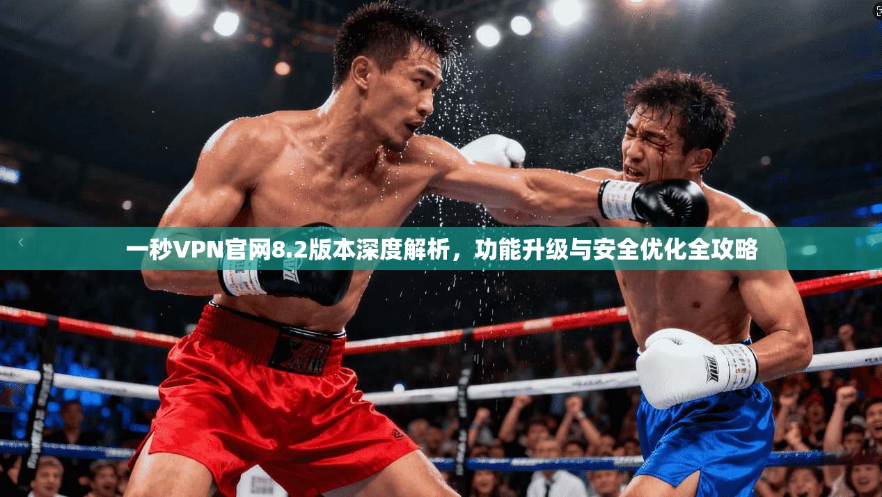 一秒VPN官网8.2版本深度解析，功能升级与安全优化全攻略
