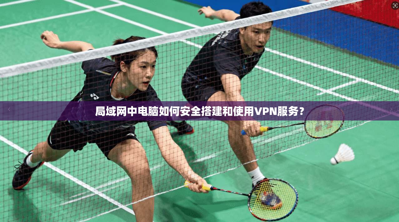 局域网中电脑如何安全搭建和使用VPN服务？