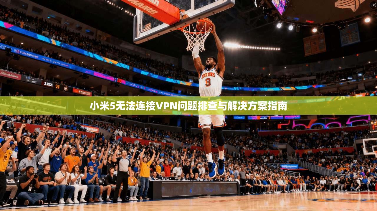 小米5无法连接VPN问题排查与解决方案指南