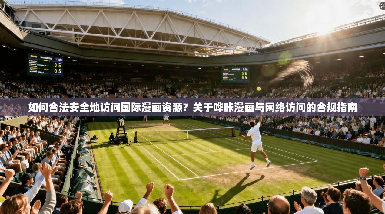 如何合法安全地访问国际漫画资源？关于哗咔漫画与网络访问的合规指南