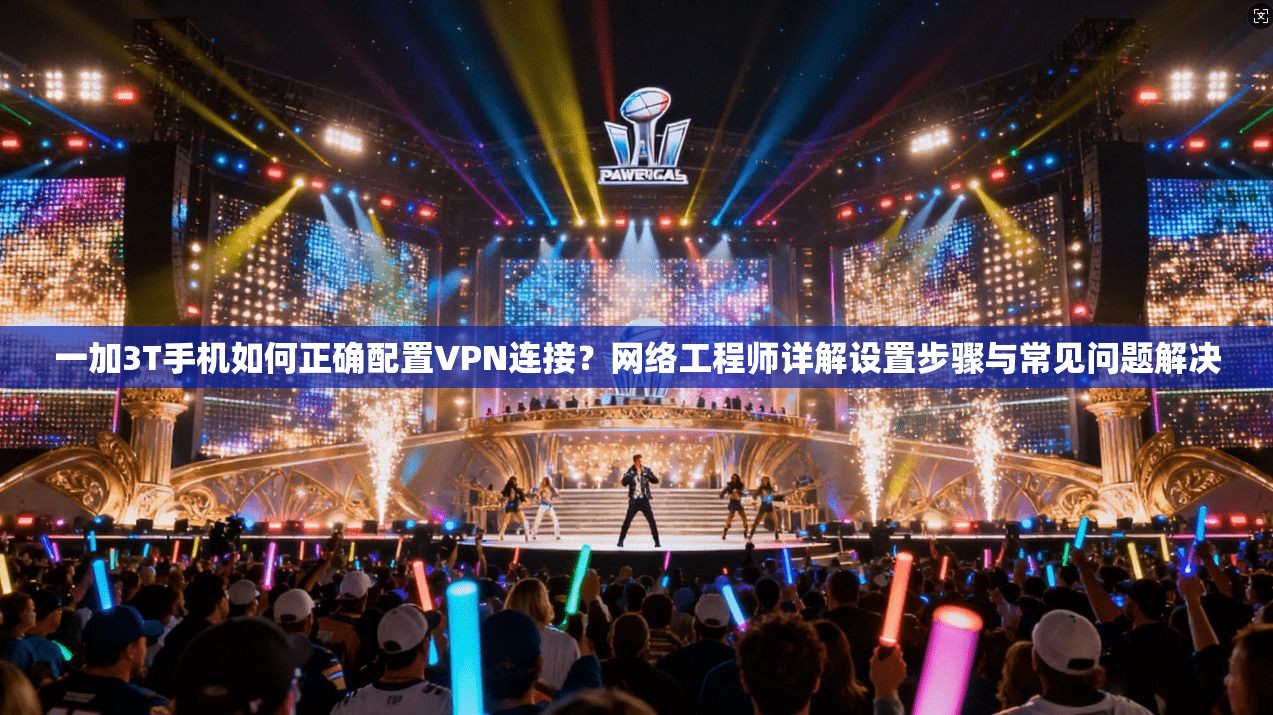 一加3T手机如何正确配置VPN连接？网络工程师详解设置步骤与常见问题解决
