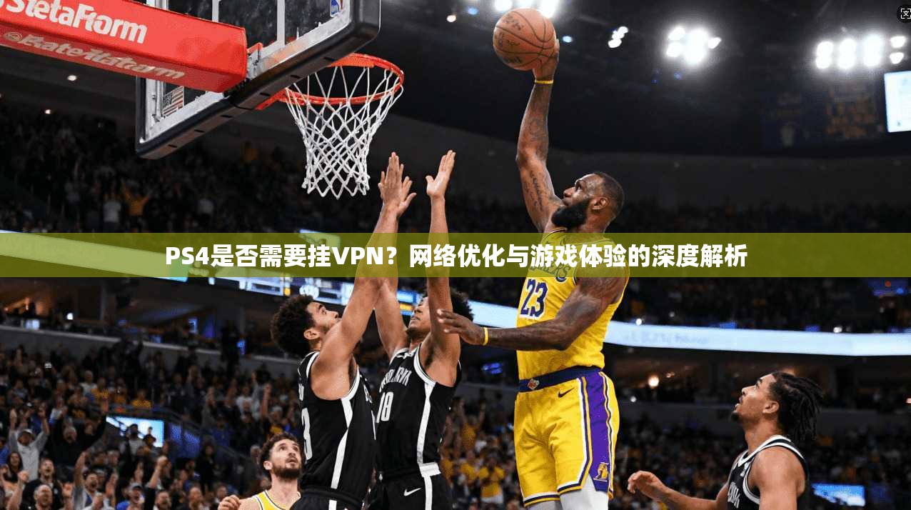 PS4是否需要挂VPN?网络优化与游戏体验的深度解析