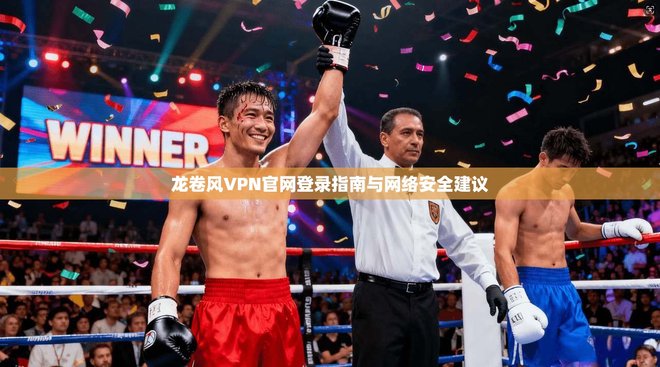 龙卷风VPN官网登录指南与网络安全建议