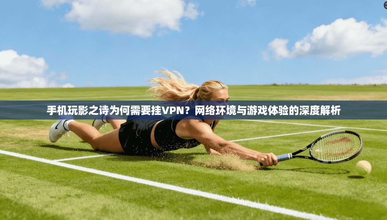 手机玩影之诗为何需要挂VPN?网络环境与游戏体验的深度解析