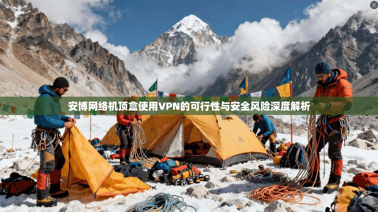 安博网络机顶盒使用VPN的可行性与安全风险深度解析