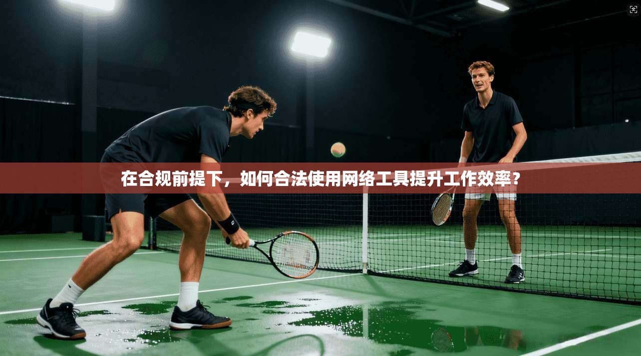 在合规前提下，如何合法使用网络工具提升工作效率？