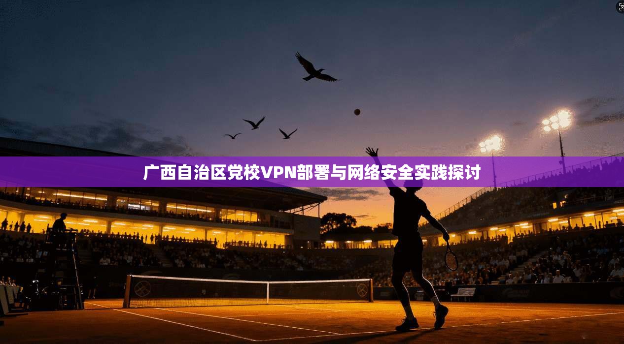 广西自治区党校VPN部署与网络安全实践探讨