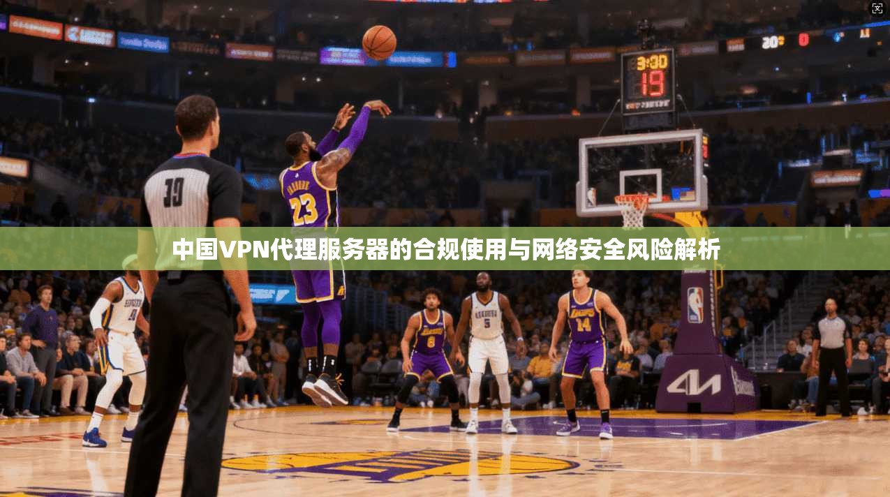 中国VPN代理服务器的合规使用与网络安全风险解析