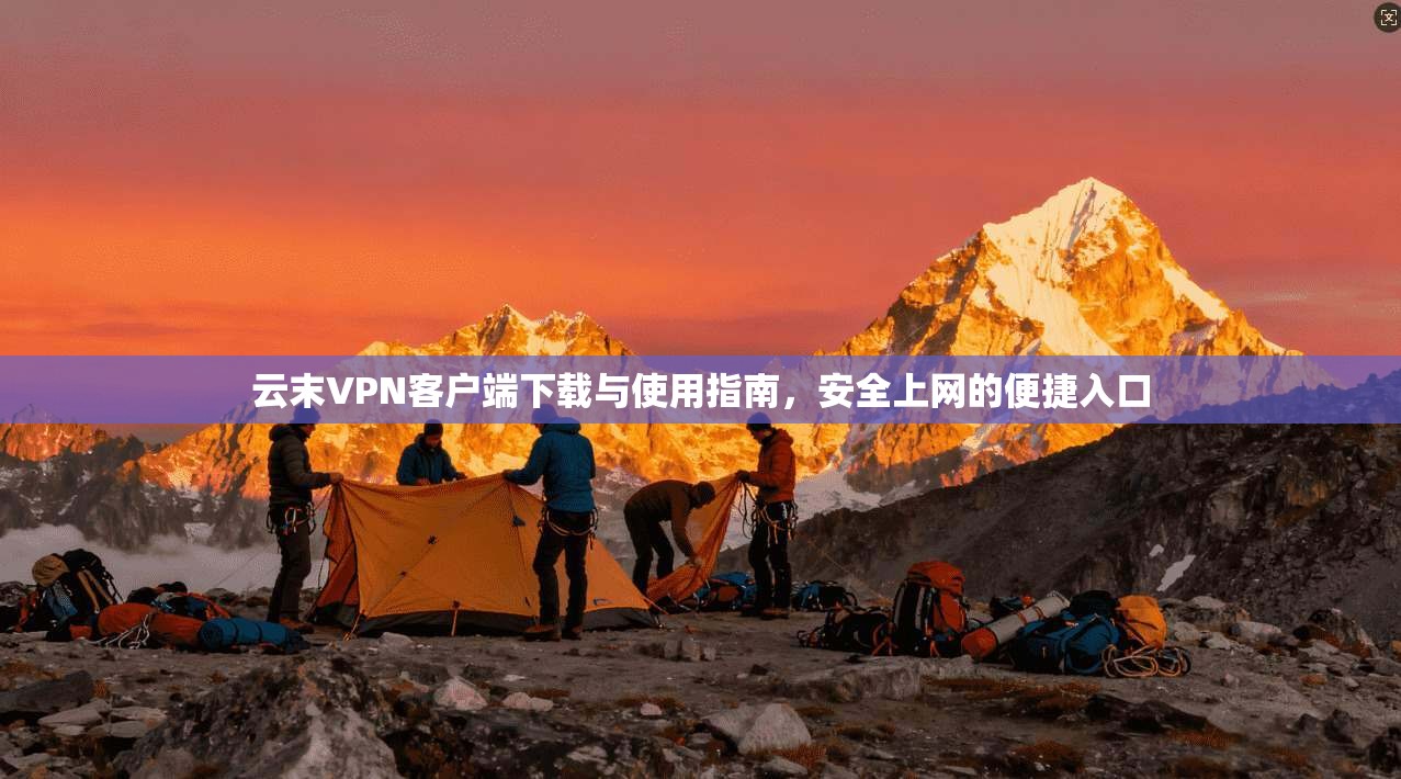云末VPN客户端下载与使用指南,安全上网的便捷入口