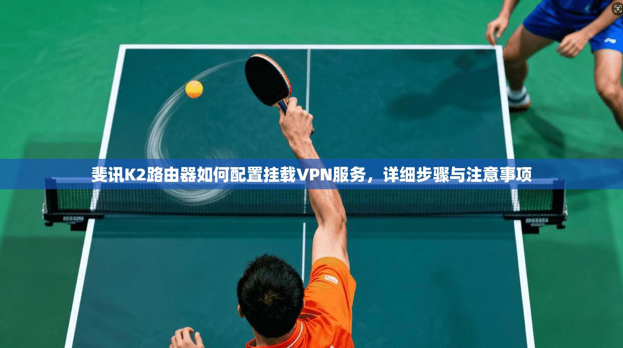 斐讯K2路由器如何配置挂载VPN服务，详细步骤与注意事项