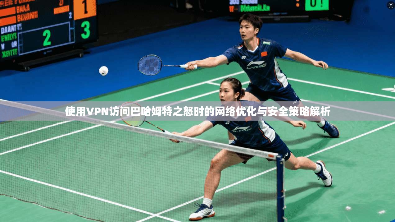 使用VPN访问巴哈姆特之怒时的网络优化与安全策略解析
