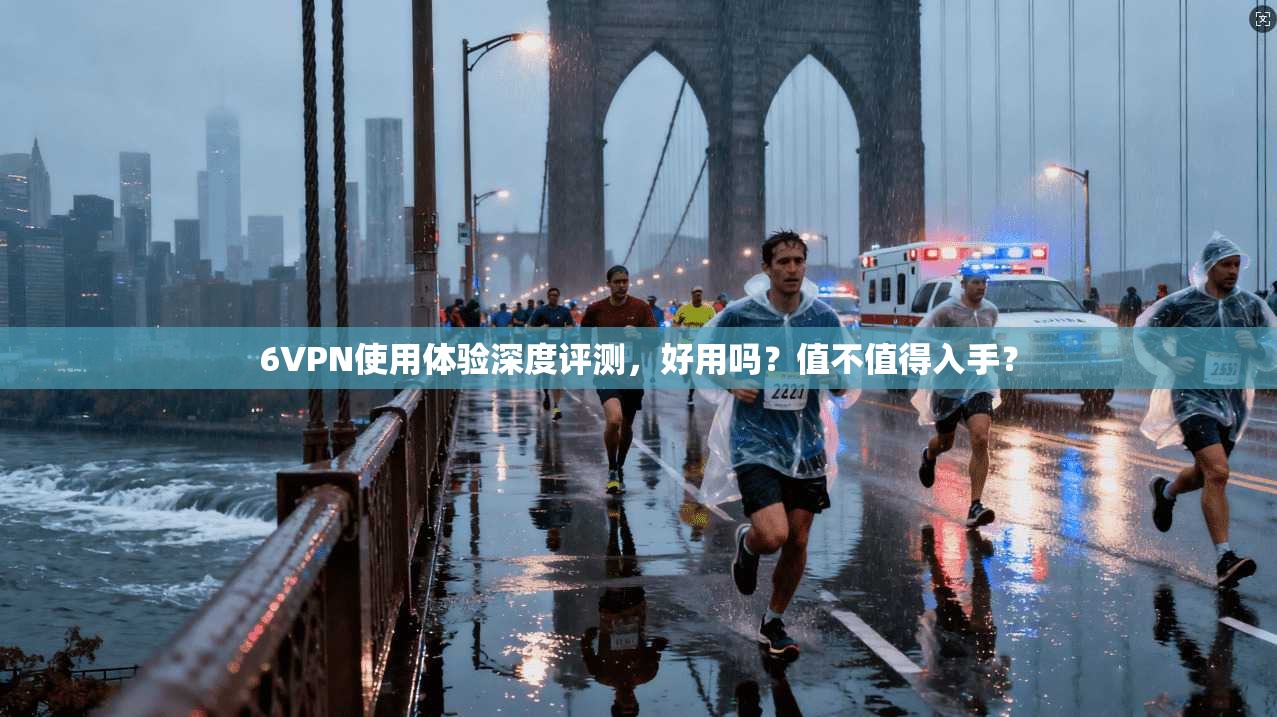 6VPN使用体验深度评测，好用吗？值不值得入手？