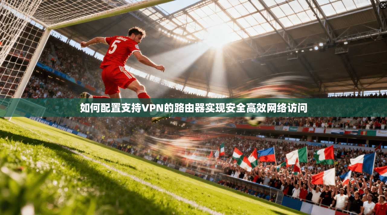 如何配置支持VPN的路由器实现安全高效网络访问