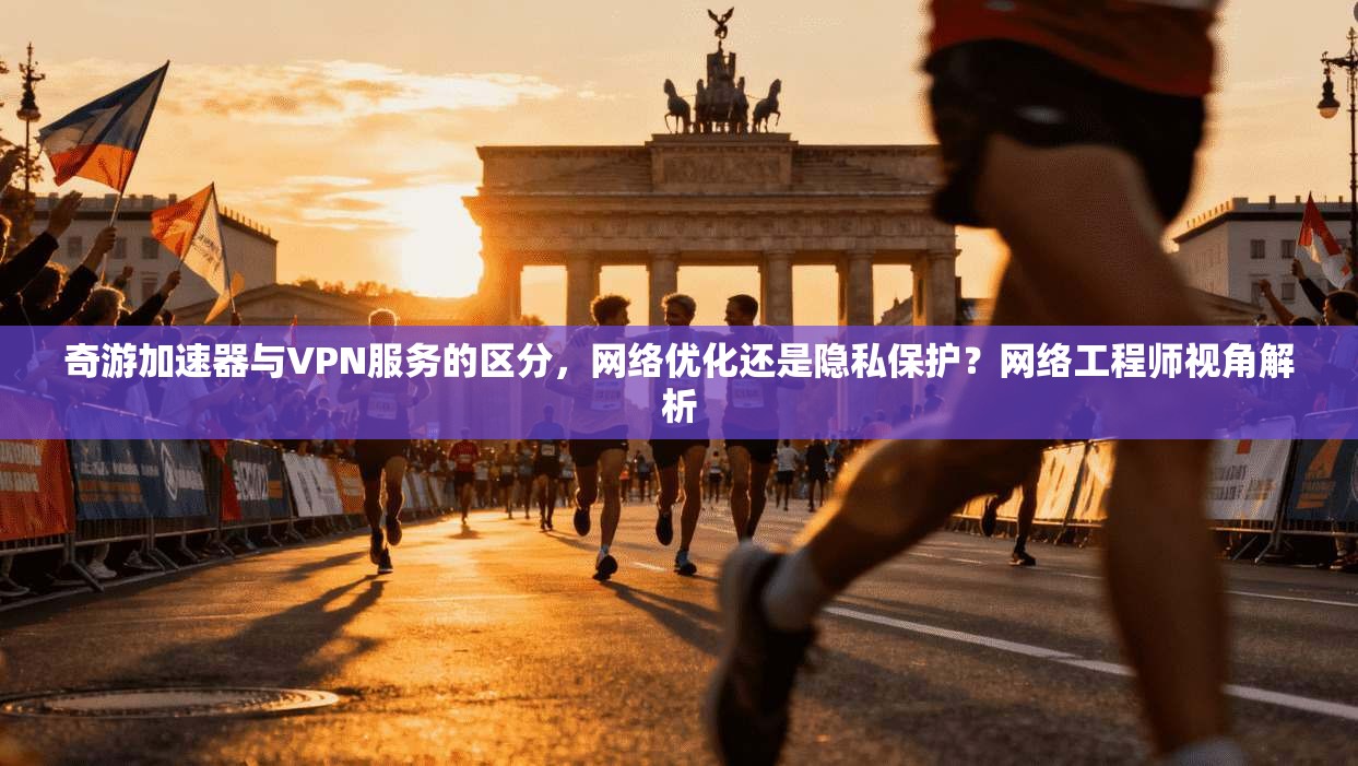 奇游加速器与VPN服务的区分，网络优化还是隐私保护？网络工程师视角解析