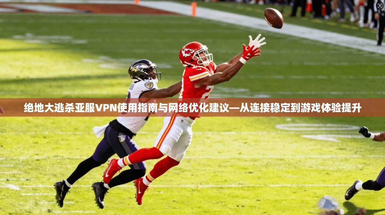 绝地大逃杀亚服VPN使用指南与网络优化建议—从连接稳定到游戏体验提升