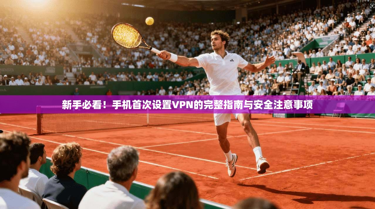 新手必看！手机首次设置VPN的完整指南与安全注意事项