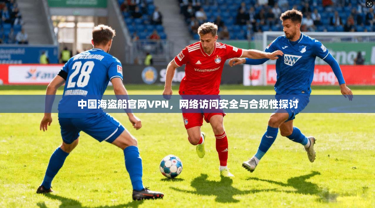 中国海盗船官网VPN，网络访问安全与合规性探讨