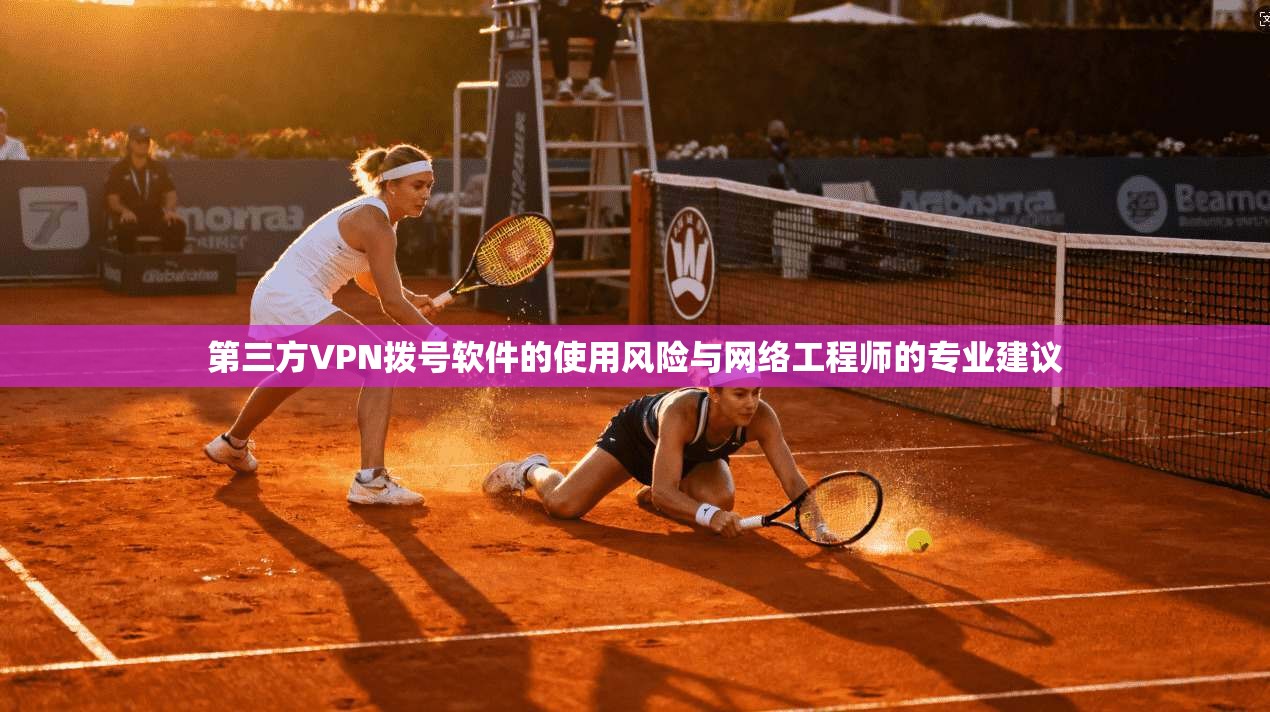 第三方VPN拨号软件的使用风险与网络工程师的专业建议