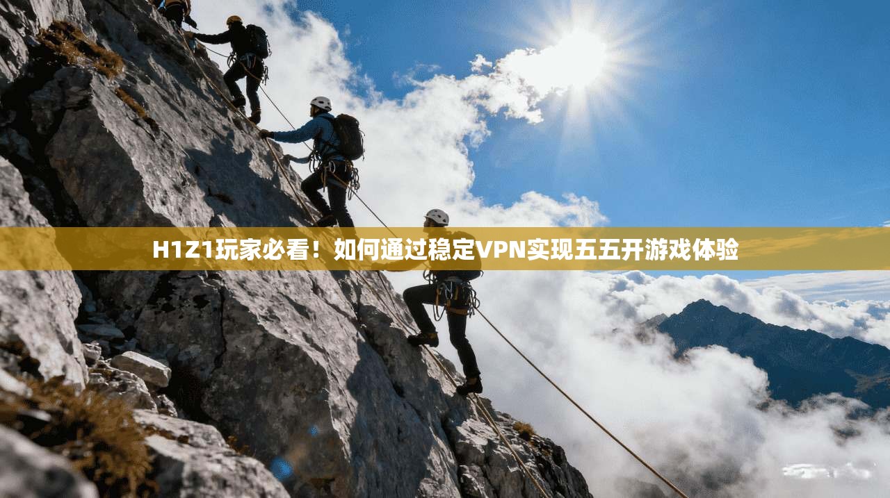 H1Z1玩家必看！如何通过稳定VPN实现五五开游戏体验