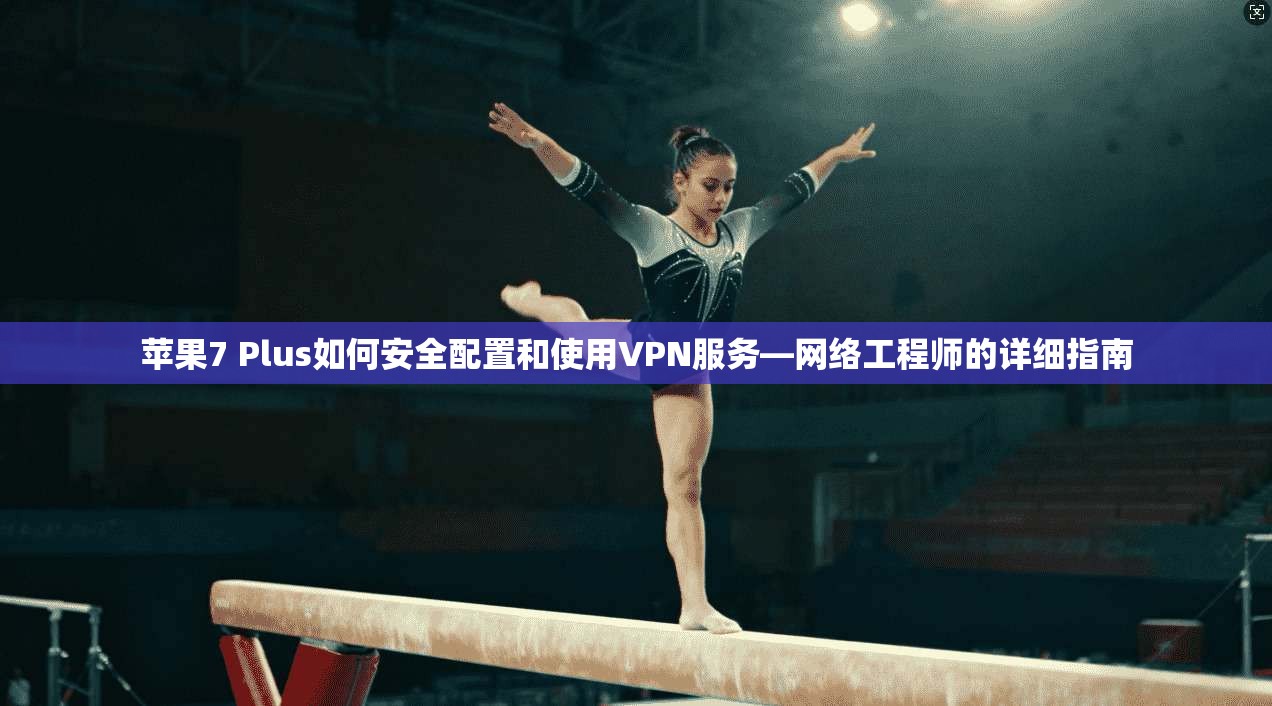 苹果7 Plus如何安全配置和使用VPN服务—网络工程师的详细指南