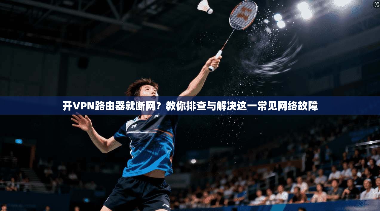 开VPN路由器就断网？教你排查与解决这一常见网络故障