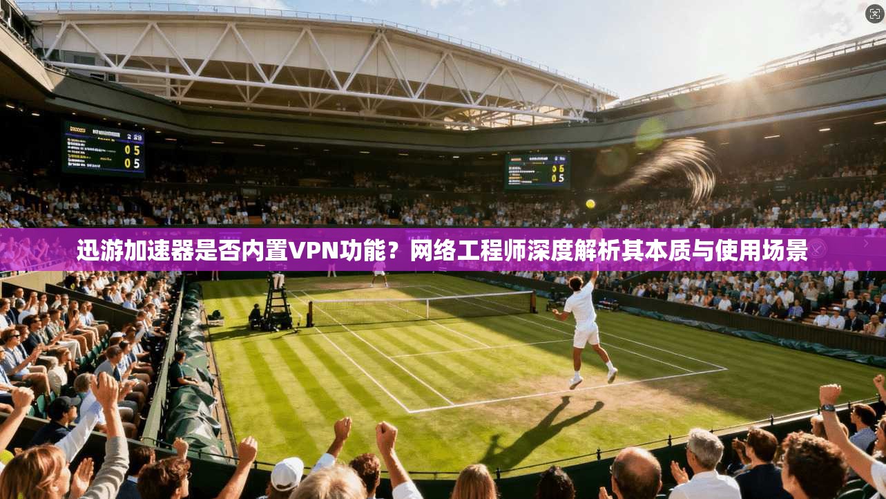 迅游加速器是否内置VPN功能？网络工程师深度解析其本质与使用场景