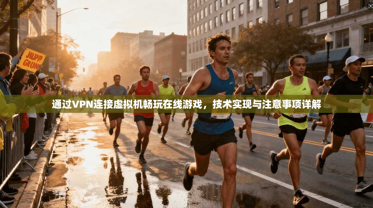 通过VPN连接虚拟机畅玩在线游戏，技术实现与注意事项详解
