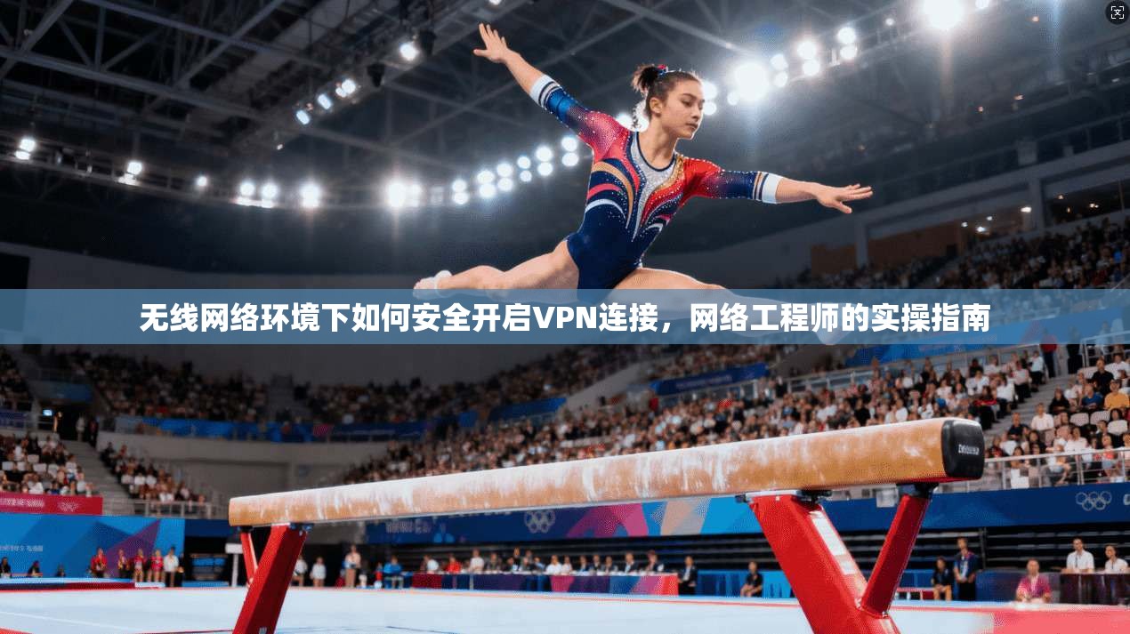 无线网络环境下如何安全开启VPN连接,网络工程师的实操指南