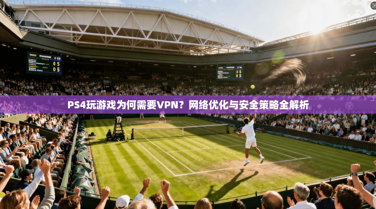 PS4玩游戏为何需要VPN？网络优化与安全策略全解析