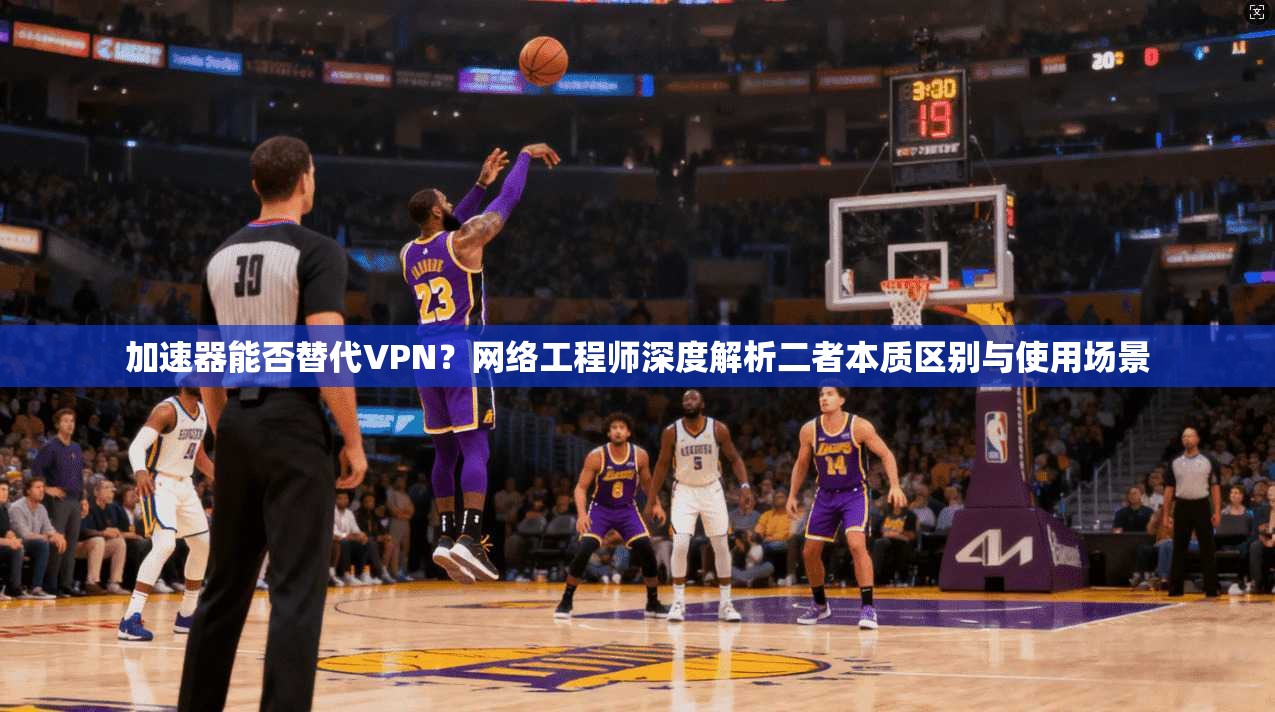 加速器能否替代VPN？网络工程师深度解析二者本质区别与使用场景