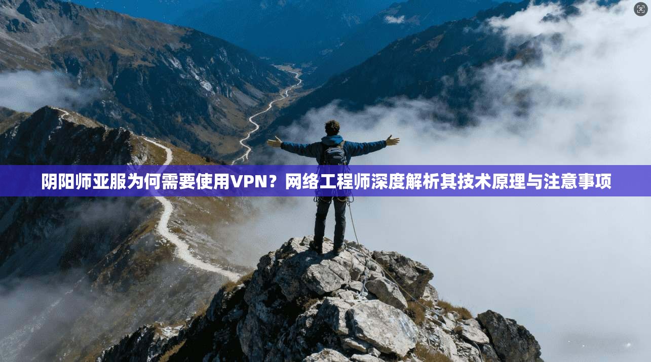 阴阳师亚服为何需要使用VPN？网络工程师深度解析其技术原理与注意事项