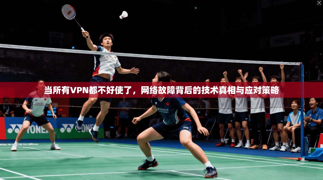 当所有VPN都不好使了，网络故障背后的技术真相与应对策略