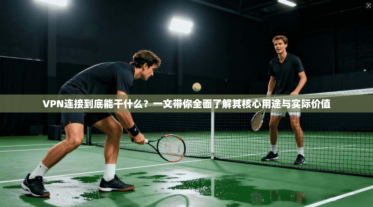 VPN连接到底能干什么？一文带你全面了解其核心用途与实际价值