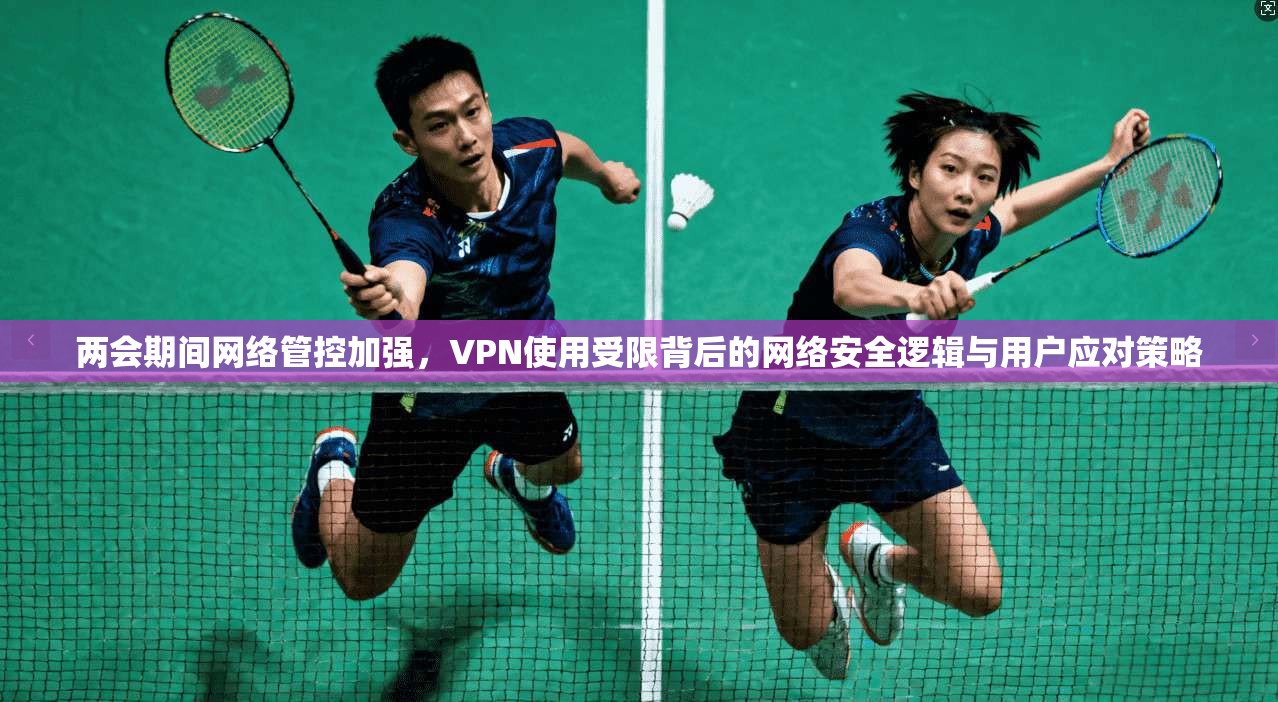 两会期间网络管控加强，VPN使用受限背后的网络安全逻辑与用户应对策略