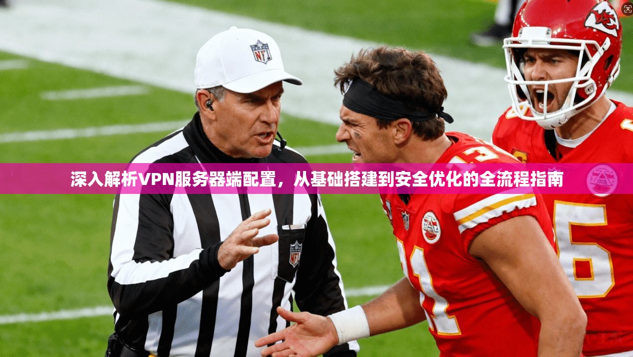 深入解析VPN服务器端配置，从基础搭建到安全优化的全流程指南