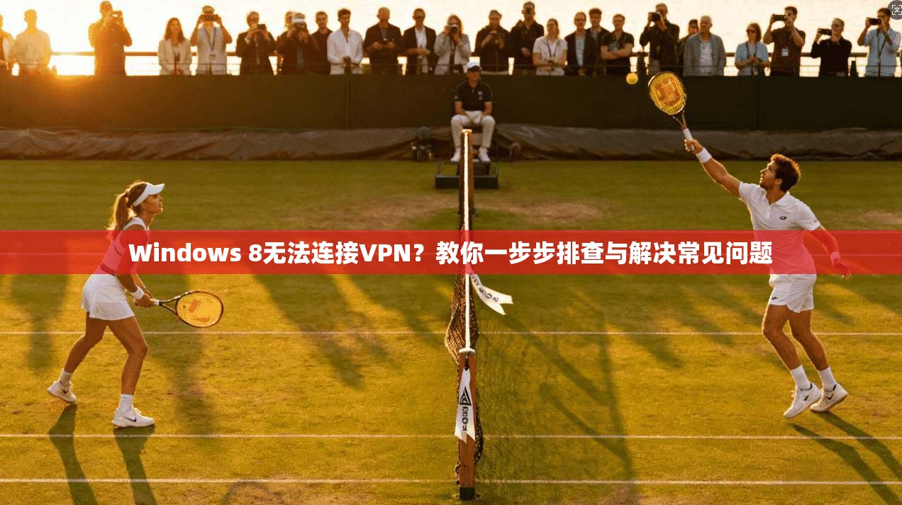 Windows 8无法连接VPN？教你一步步排查与解决常见问题