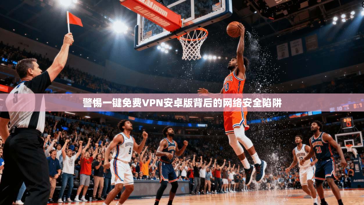 警惕一键免费VPN安卓版背后的网络安全陷阱