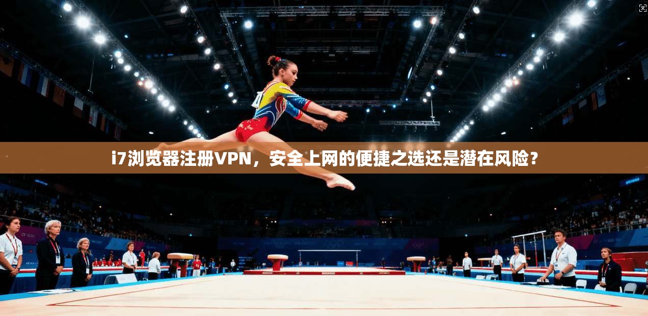 i7浏览器注册VPN，安全上网的便捷之选还是潜在风险？